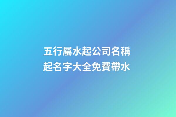五行屬水起公司名稱 起名字大全免費帶水-第1張-公司起名-玄機派